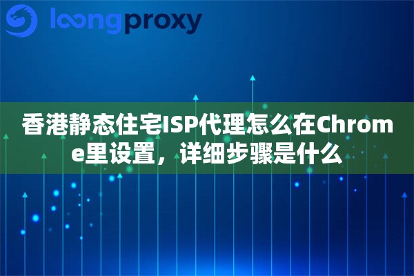 香港静态住宅ISP代理怎么在Chrome里设置，详细步骤是什么