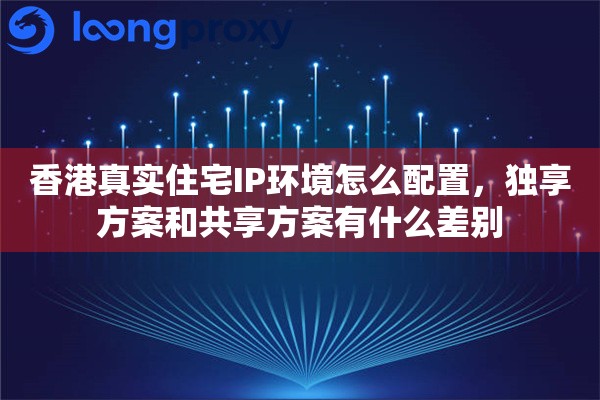 香港真实住宅IP环境怎么配置，独享方案和共享方案有什么差别