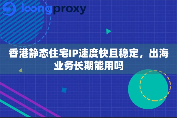 香港静态住宅IP速度快且稳定，出海业务长期能用吗