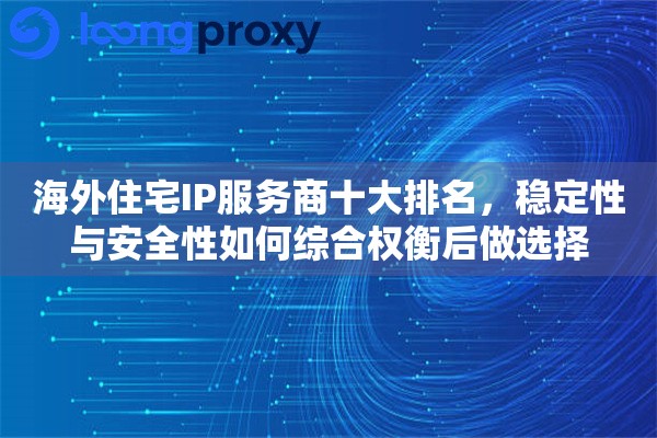 海外住宅IP服务商十大排名，稳定性与安全性如何综合权衡后做选择