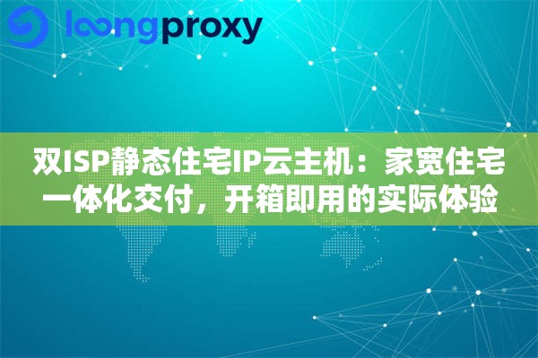 双ISP静态住宅IP云主机：家宽住宅一体化交付，开箱即用的实际体验