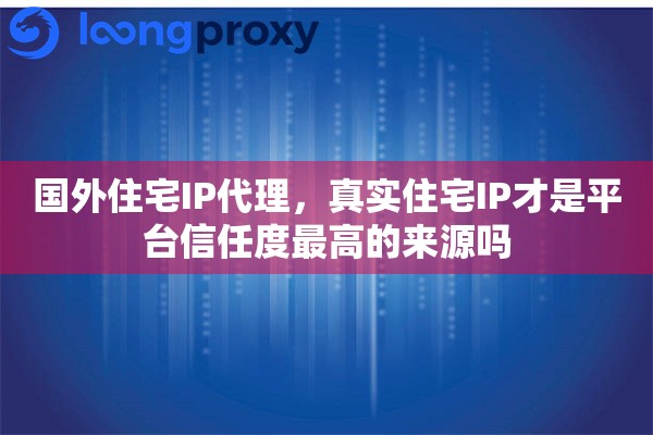 国外住宅IP代理，真实住宅IP才是平台信任度最高的来源吗