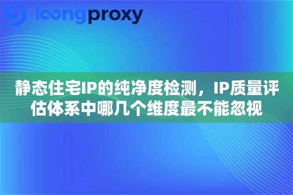静态住宅IP的纯净度检测，IP质量评估体系中哪几个维度最不能忽视