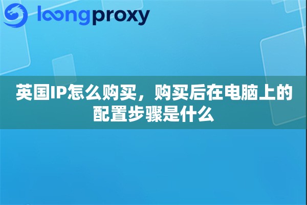 英国IP怎么购买，购买后在电脑上的配置步骤是什么
