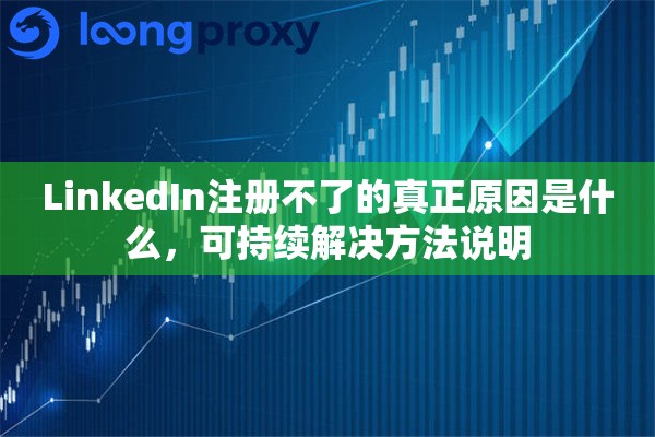 LinkedIn注册不了的真正原因是什么，可持续解决方法说明