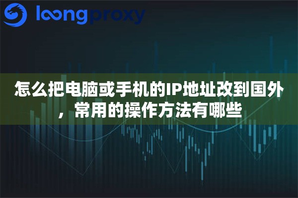 怎么把电脑或手机的IP地址改到国外，常用的操作方法有哪些