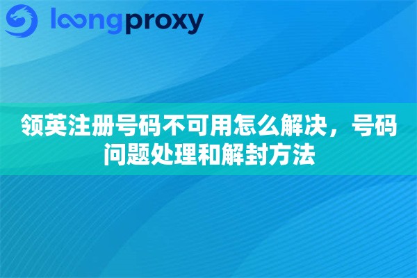 领英注册号码不可用怎么解决，号码问题处理和解封方法