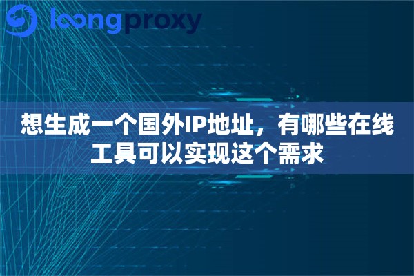 想生成一个国外IP地址，有哪些在线工具可以实现这个需求