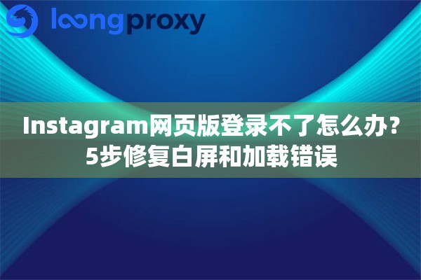Instagram网页版登录不了怎么办？5步修复白屏和加载错误