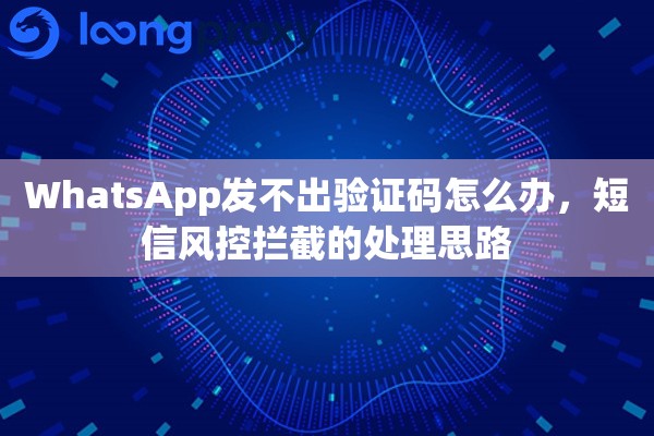 WhatsApp发不出验证码怎么办，短信风控拦截的处理思路