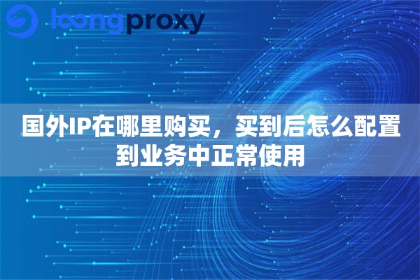 国外IP在哪里购买，买到后怎么配置到业务中正常使用