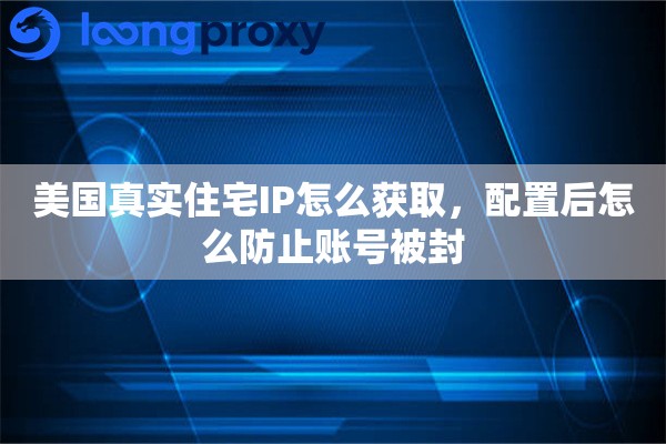 美国真实住宅IP怎么获取，配置后怎么防止账号被封