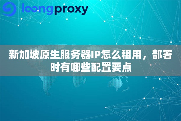 新加坡原生服务器IP怎么租用，部署时有哪些配置要点