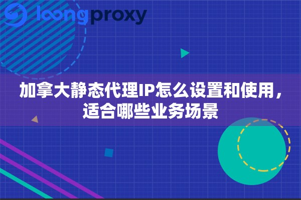 加拿大静态代理IP怎么设置和使用，适合哪些业务场景