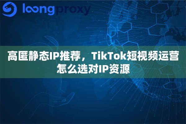 高匿静态IP推荐，TikTok短视频运营怎么选对IP资源