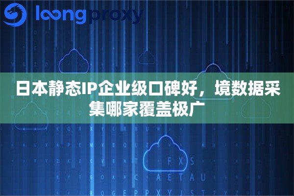 日本静态IP企业级口碑好，境数据采集哪家覆盖极广