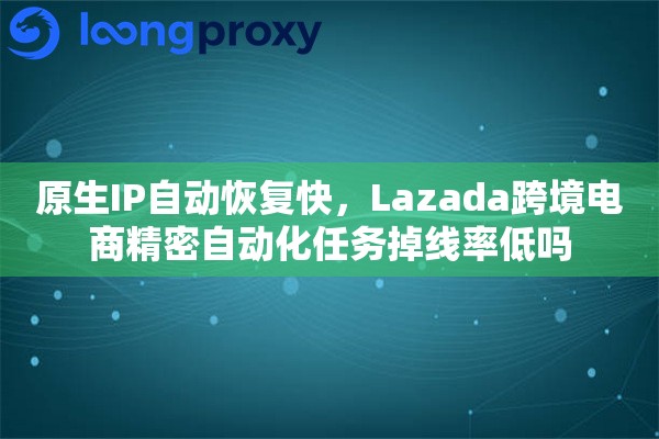 原生IP自动恢复快，Lazada跨境电商精密自动化任务掉线率低吗