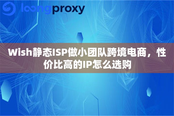 Wish静态ISP做小团队跨境电商，性价比高的IP怎么选购