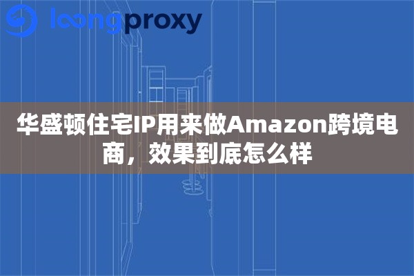 华盛顿住宅IP用来做Amazon跨境电商，效果到底怎么样