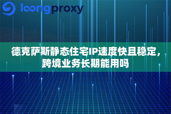 德克萨斯静态住宅IP速度快且稳定，跨境业务长期能用吗