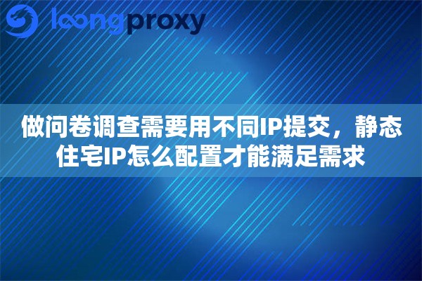 做问卷调查需要用不同IP提交，静态住宅IP怎么配置才能满足需求