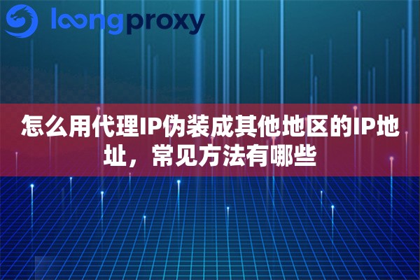 怎么用代理IP伪装成其他地区的IP地址，常见方法有哪些