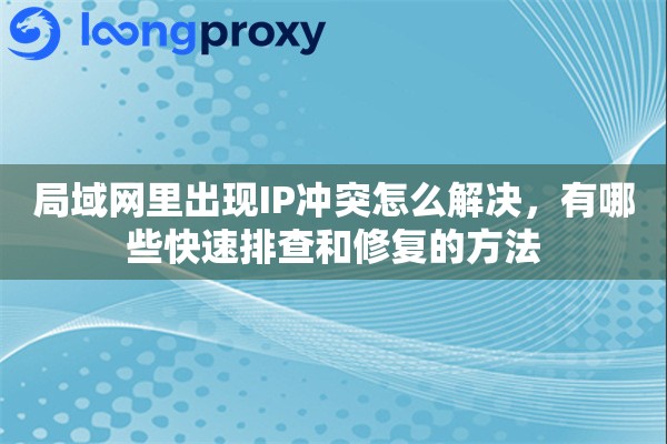局域网里出现IP冲突怎么解决，有哪些快速排查和修复的方法