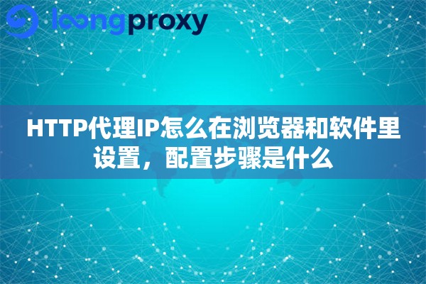 HTTP代理IP怎么在浏览器和软件里设置，配置步骤是什么