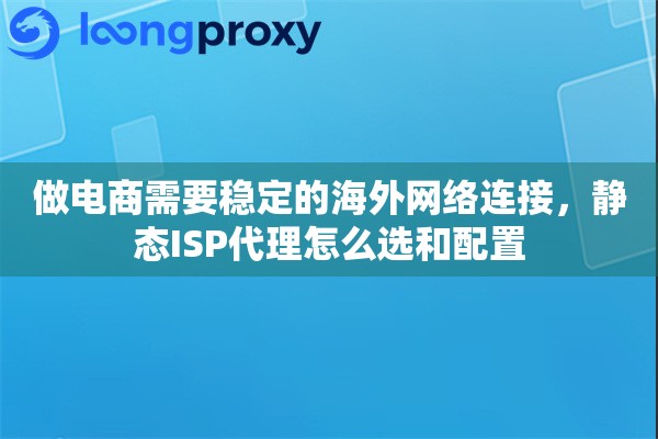 做电商需要稳定的海外网络连接，静态ISP代理怎么选和配置