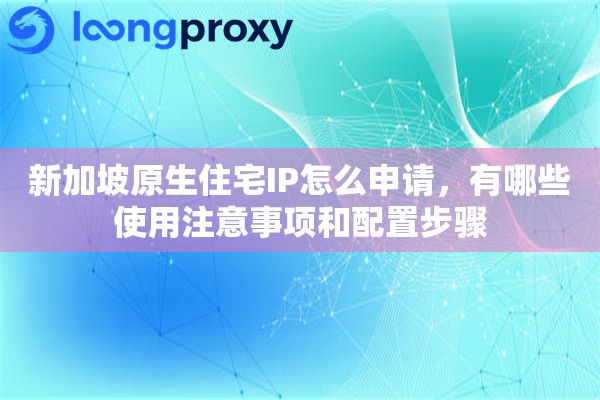 新加坡原生住宅IP怎么申请，有哪些使用注意事项和配置步骤