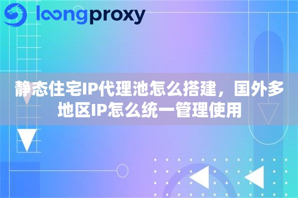 静态住宅IP代理池怎么搭建，国外多地区IP怎么统一管理使用