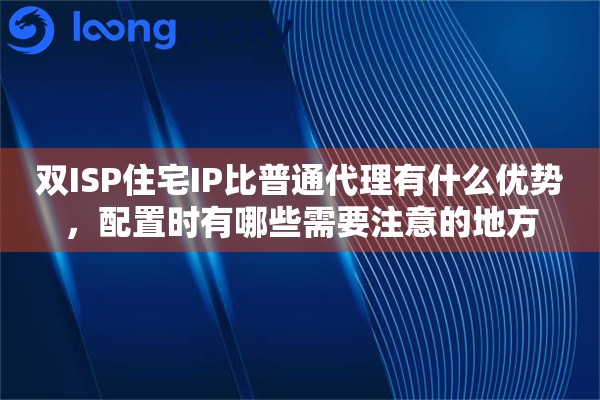 双ISP住宅IP比普通代理有什么优势，配置时有哪些需要注意的地方