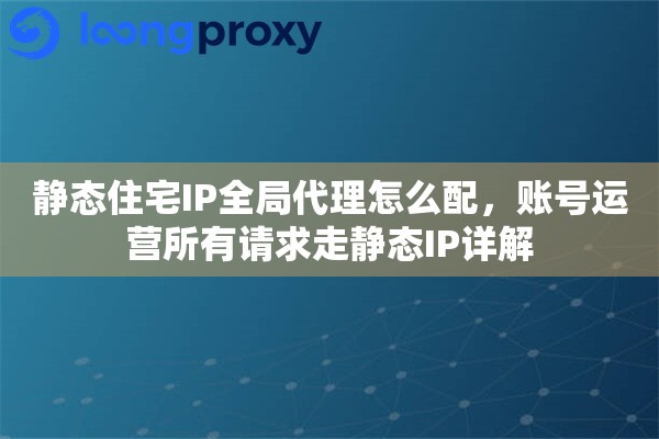 静态住宅IP全局代理怎么配，账号运营所有请求走静态IP详解