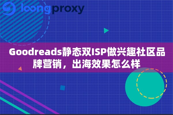 Goodreads静态双ISP做兴趣社区品牌营销，出海效果怎么样