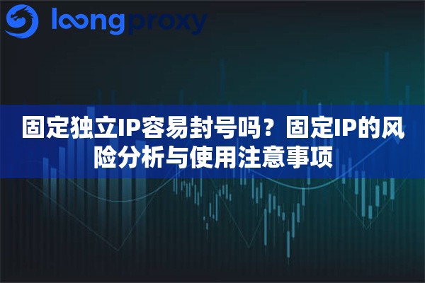 固定独立IP容易封号吗？固定IP的风险分析与使用注意事项