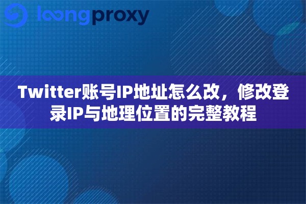 Twitter账号IP地址怎么改，修改登录IP与地理位置的完整教程