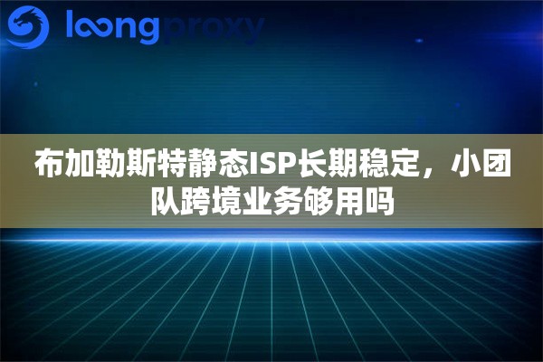 布加勒斯特静态ISP长期稳定，小团队跨境业务够用吗