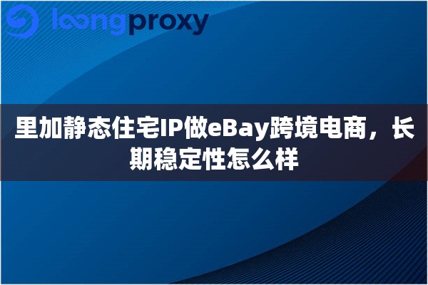 里加静态住宅IP做eBay跨境电商，长期稳定性怎么样
