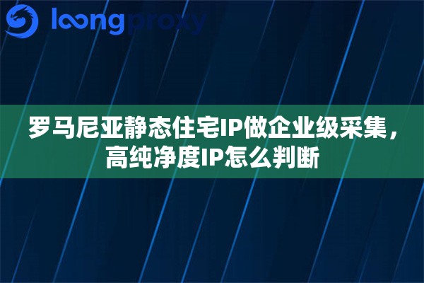 罗马尼亚静态住宅IP做企业级采集，高纯净度IP怎么判断
