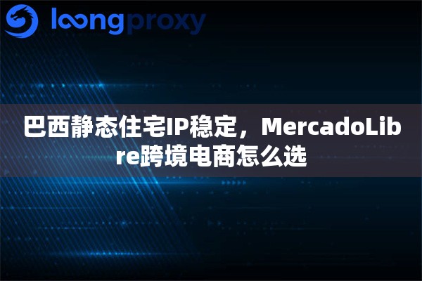 巴西静态住宅IP稳定，MercadoLibre跨境电商怎么选