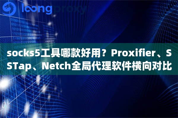 socks5工具哪款好用？Proxifier、SSTap、Netch全局代理软件横向对比