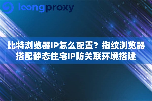 比特浏览器IP怎么配置？指纹浏览器搭配静态住宅IP防关联环境搭建