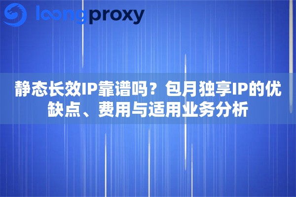 静态长效IP靠谱吗？包月独享IP的优缺点、费用与适用业务分析