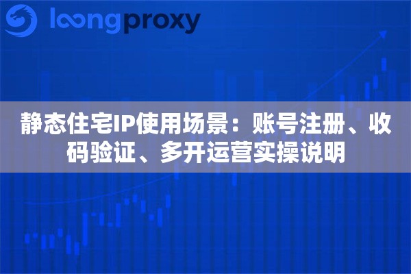 静态住宅IP使用场景：账号注册、收码验证、多开运营实操说明