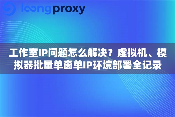 工作室IP问题怎么解决？虚拟机、模拟器批量单窗单IP环境部署全记录
