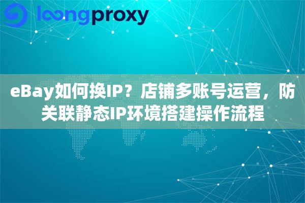 eBay如何换IP？店铺多账号运营，防关联静态IP环境搭建操作流程