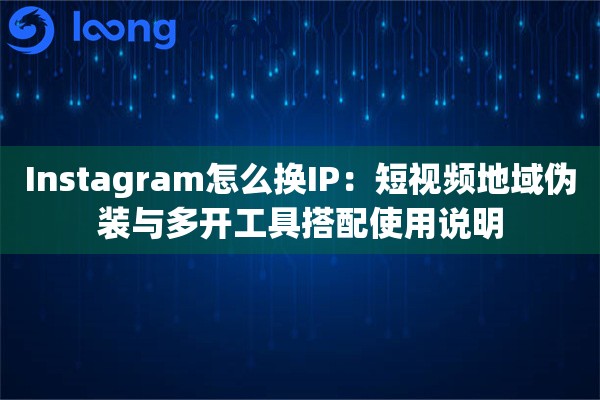 Instagram怎么换IP：短视频地域伪装与多开工具搭配使用说明