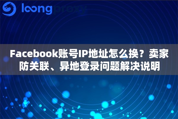 Facebook账号IP地址怎么换？卖家防关联、异地登录问题解决说明