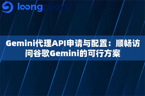 Gemini代理API申请与配置：顺畅访问谷歌Gemini的可行方案