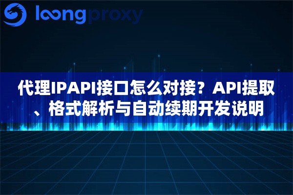 代理IPAPI接口怎么对接？API提取、格式解析与自动续期开发说明